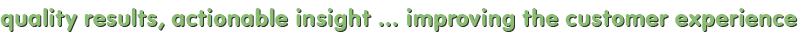 Quality results, actionable insight ... Improving the customer experience